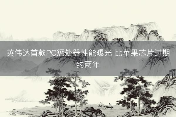 英伟达首款PC惩处器性能曝光 比苹果芯片过期约两年