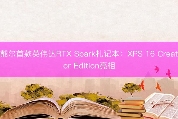 戴尔首款英伟达RTX Spark札记本：XPS 16 Creator Edition亮相