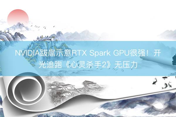 NVIDIA跋扈示意RTX Spark GPU很强！开光追跑《心灵杀手2》无压力