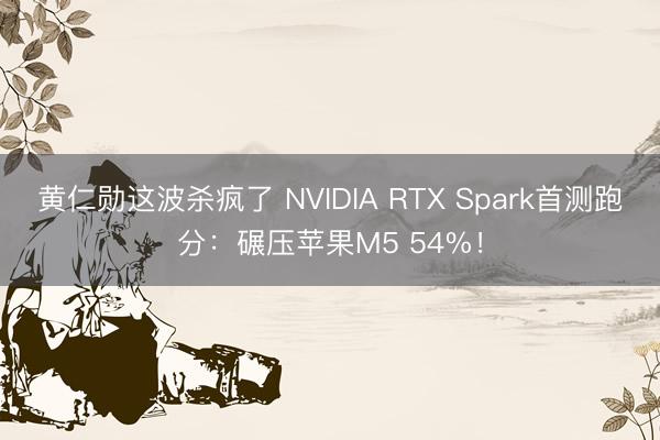 黄仁勋这波杀疯了 NVIDIA RTX Spark首测跑分：碾压苹果M5 54%！