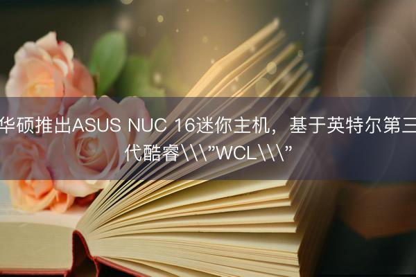 华硕推出ASUS NUC 16迷你主机，基于英特尔第三代酷睿\