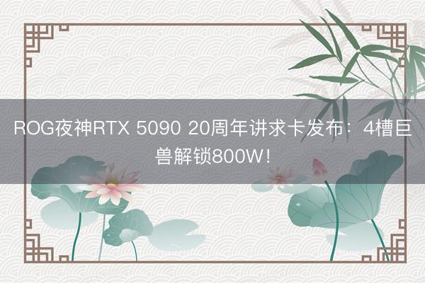 ROG夜神RTX 5090 20周年讲求卡发布：4槽巨兽解锁800W！