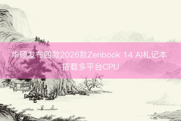 华硕发布四款2026款Zenbook 14 AI札记本 搭载多平台CPU