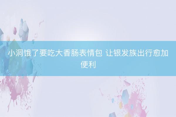 小洞饿了要吃大香肠表情包 让银发族出行愈加便利