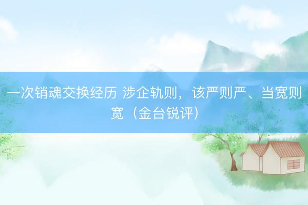 一次销魂交换经历 涉企轨则，该严则严、当宽则宽（金台锐评）