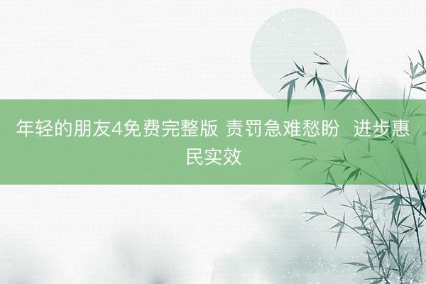 年轻的朋友4免费完整版 责罚急难愁盼  进步惠民实效