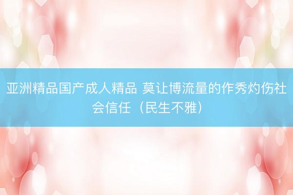 亚洲精品国产成人精品 莫让博流量的作秀灼伤社会信任（民生不雅）
