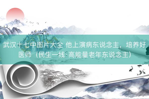 武汉十七中图片大全 他上演病东说念主，培养好医师（民生一线·高能量老年东说念主）