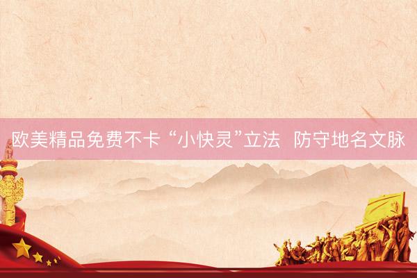 欧美精品免费不卡 “小快灵”立法  防守地名文脉