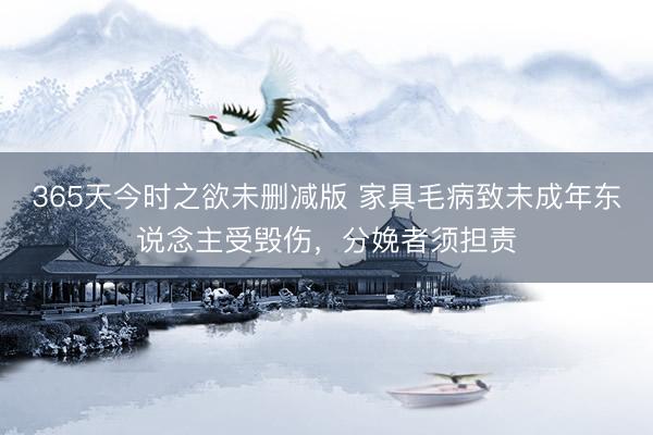 365天今时之欲未删减版 家具毛病致未成年东说念主受毁伤，分娩者须担责