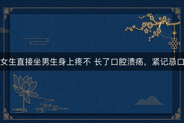 女生直接坐男生身上疼不 长了口腔溃疡，紧记忌口