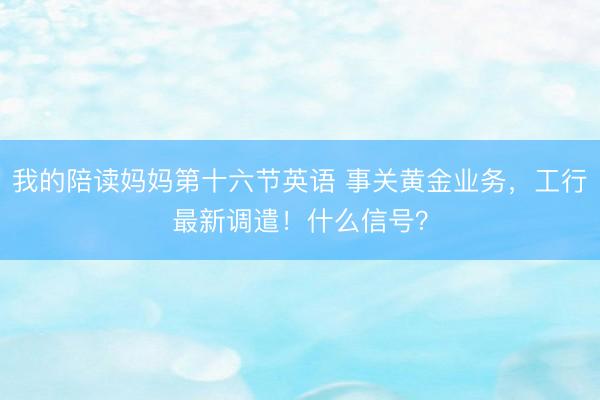 我的陪读妈妈第十六节英语 事关黄金业务，工行最新调遣！什么信号？