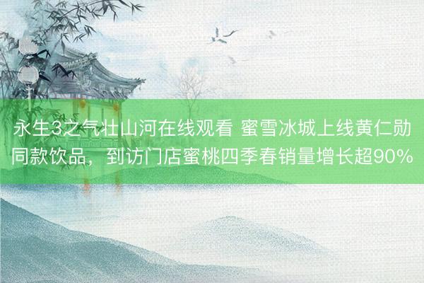 永生3之气壮山河在线观看 蜜雪冰城上线黄仁勋同款饮品，到访门店蜜桃四季春销量增长超90%