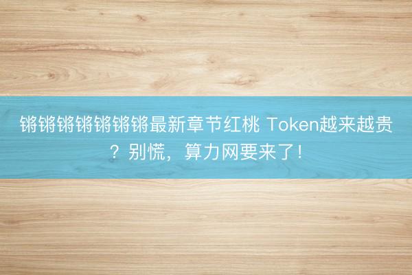 锵锵锵锵锵锵锵最新章节红桃 Token越来越贵？别慌，算力网要来了！