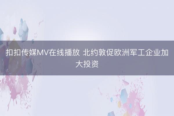 扣扣传媒MV在线播放 北约敦促欧洲军工企业加大投资