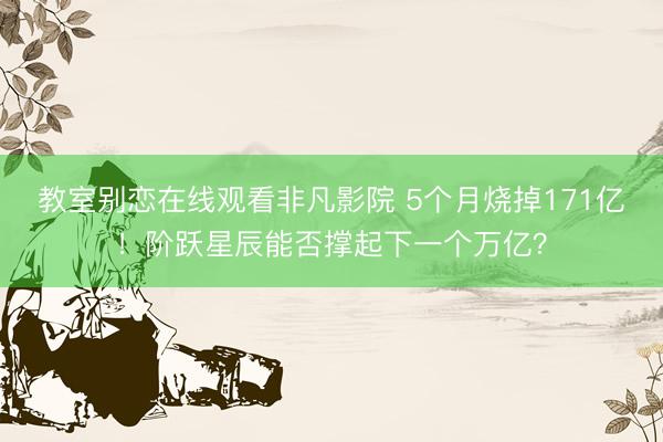 教室别恋在线观看非凡影院 5个月烧掉171亿！阶跃星辰能否撑起下一个万亿？