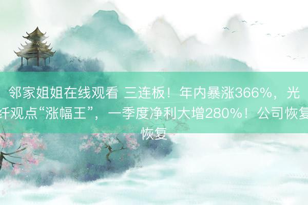 邻家姐姐在线观看 三连板！年内暴涨366%，光纤观点“涨幅王”，一季度净利大增280%！公司恢复