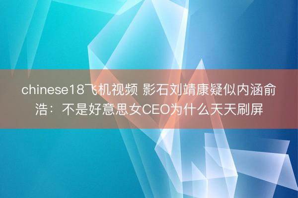 chinese18飞机视频 影石刘靖康疑似内涵俞浩：不是好意思女CEO为什么天天刷屏