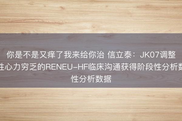 你是不是又痒了我来给你治 信立泰：JK07调整慢性心力穷乏的RENEU-HF临床沟通获得阶段性分析数据