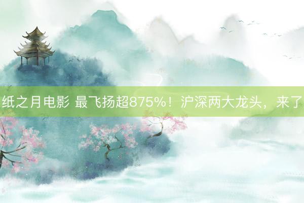纸之月电影 最飞扬超875%！沪深两大龙头，来了