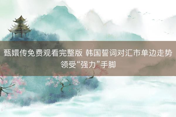 甄嬛传免费观看完整版 韩国誓词对汇市单边走势领受“强力”手脚