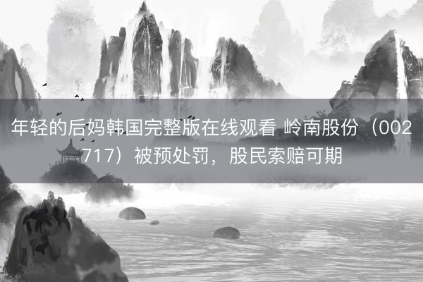 年轻的后妈韩国完整版在线观看 岭南股份（002717）被预处罚，股民索赔可期