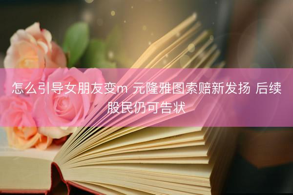 怎么引导女朋友变m 元隆雅图索赔新发扬 后续股民仍可告状