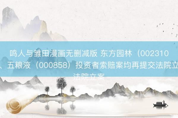 鸣人与雏田漫画无删减版 东方园林（002310）、五粮液（000858）投资者索赔案均再提交法院立案