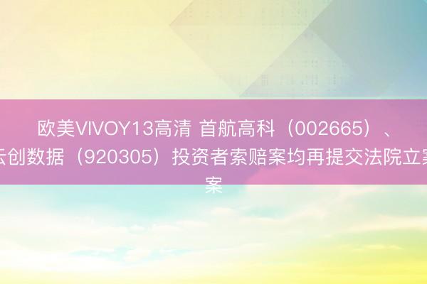 欧美VIVOY13高清 首航高科（002665）、云创数据（920305）投资者索赔案均再提交法院立案