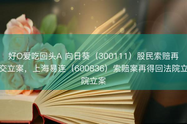好O爱吃回头A 向日葵（300111）股民索赔再提交立案，上海易连（600836）索赔案再得回法院立案