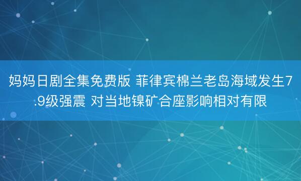 妈妈日剧全集免费版 菲律宾棉兰老岛海域发生7.9级强震 对当地镍矿合座影响相对有限