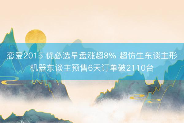 恋爱2015 优必选早盘涨超8% 超仿生东谈主形机器东谈主预售6天订单破2110台