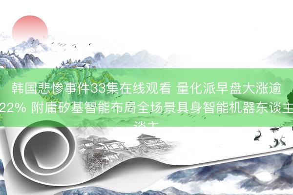 韩国悲惨事件33集在线观看 量化派早盘大涨逾22% 附庸矽基智能布局全场景具身智能机器东谈主