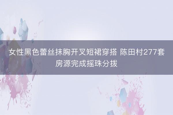 女性黑色蕾丝抹胸开叉短裙穿搭 陈田村277套房源完成摇珠分拨