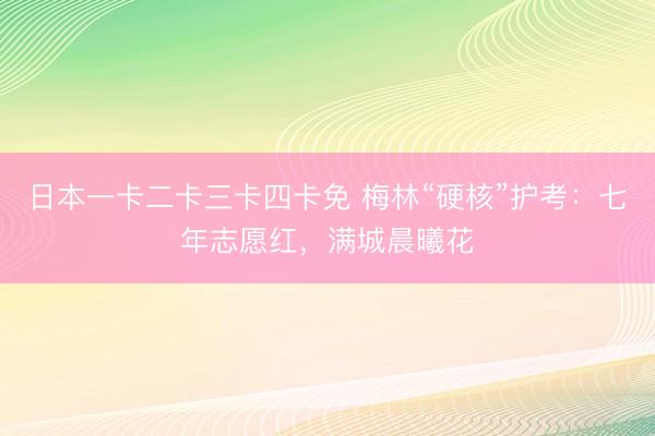 日本一卡二卡三卡四卡免 梅林“硬核”护考：七年志愿红，满城晨曦花