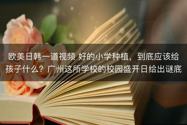 欧美日韩一道视频 好的小学种植，到底应该给孩子什么？广州这所学校的校园盛开日给出谜底