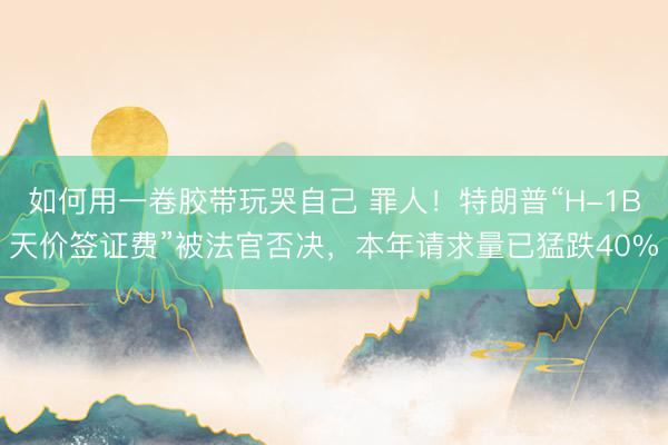 如何用一卷胶带玩哭自己 罪人！特朗普“H-1B天价签证费”被法官否决，本年请求量已猛跌40%