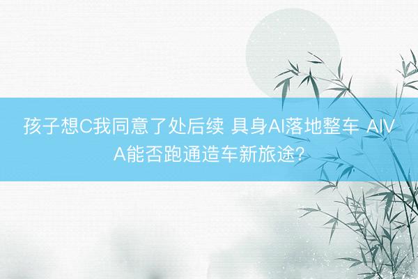 孩子想C我同意了处后续 具身AI落地整车 AIVA能否跑通造车新旅途？