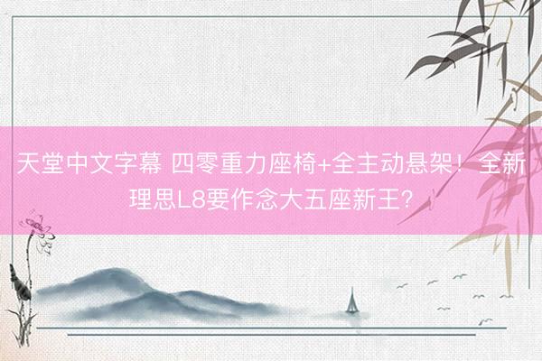 天堂中文字幕 四零重力座椅+全主动悬架！全新理思L8要作念大五座新王？