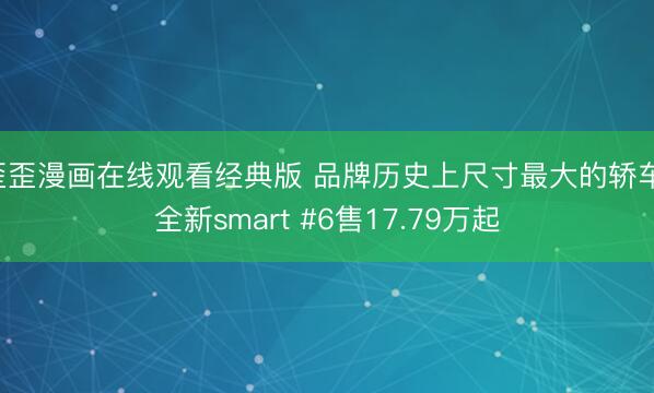 歪歪漫画在线观看经典版 品牌历史上尺寸最大的轿车 全新smart #6售17.79万起