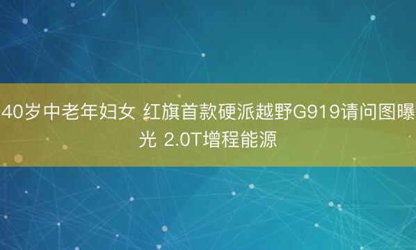 40岁中老年妇女 红旗首款硬派越野G919请问图曝光 2.0T增程能源
