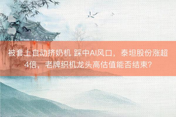 被套上自动挤奶机 踩中AI风口，泰坦股份涨超4倍，老牌织机龙头高估值能否结束？