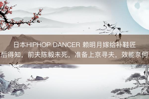 日本HIPHOP DANCER 赖明月嫁给补鞋匠后得知，前夫陈毅未死，准备上京寻夫，效能奈何