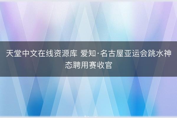 天堂中文在线资源库 爱知·名古屋亚运会跳水神态聘用赛收官