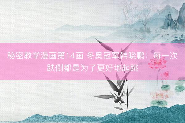 秘密教学漫画第14画 冬奥冠军韩晓鹏：每一次跌倒都是为了更好地起跳