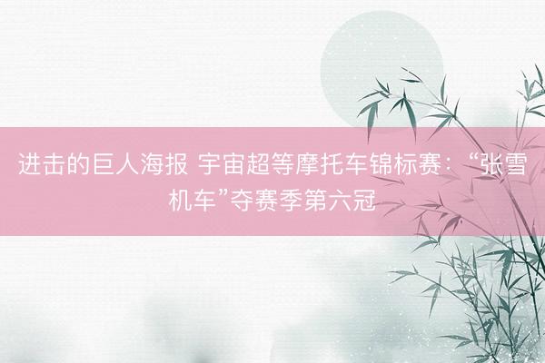 进击的巨人海报 宇宙超等摩托车锦标赛：“张雪机车”夺赛季第六冠