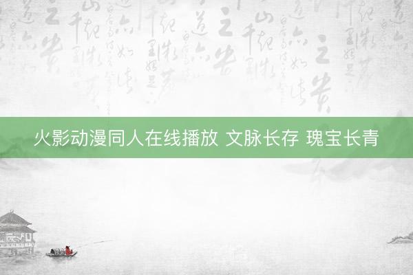 火影动漫同人在线播放 文脉长存 瑰宝长青