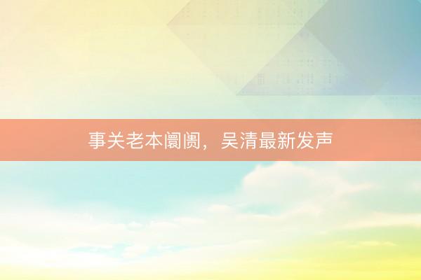 事关老本阛阓，吴清最新发声
