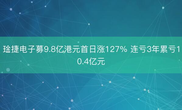 琻捷电子募9.8亿港元首日涨127% 连亏3年累亏10.4亿元