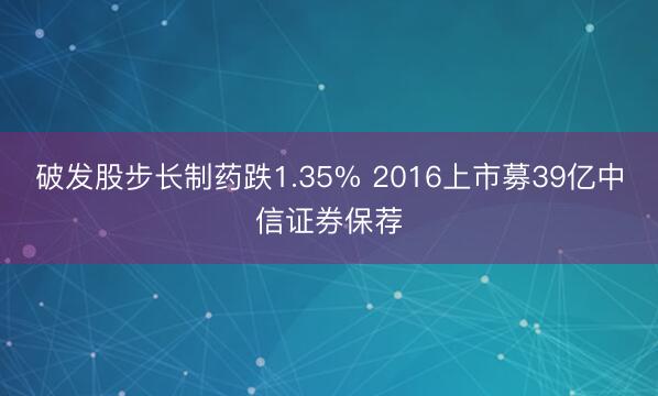破发股步长制药跌1.35% 2016上市募39亿中信证券保荐